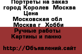 Портреты на заказ город Королев, Москва › Цена ­ 2 000 - Московская обл., Москва г. Хобби. Ручные работы » Картины и панно   